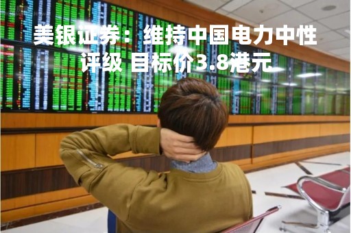 美银证券：维持中国电力中性评级 目标价3.8港元
