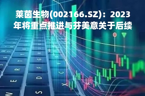 莱茵生物(002166.SZ)：2023年将重点推进与芬美意关于后续合作的战略沟通，争取在二三季度确定未来几年良好的发展战略及业绩目标