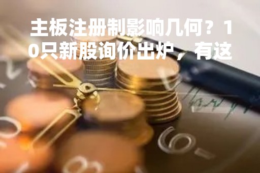 主板注册制影响几何？10只新股询价出炉，有这些看点…
