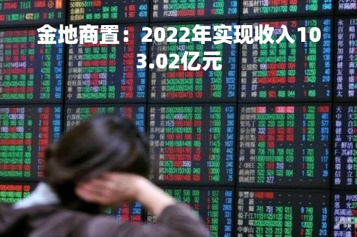 金地商置：2022年实现收入103.02亿元