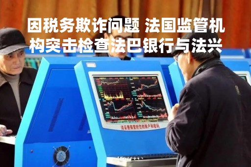 因税务欺诈问题 法国监管机构突击检查法巴银行与法兴银行等机构