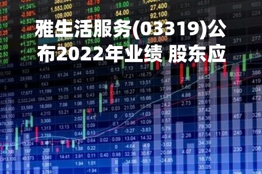 雅生活服务(03319)公布2022年业绩 股东应占利润18.4亿元 同比减少20.3%