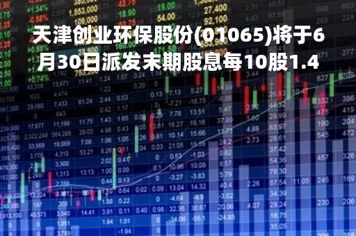 天津创业环保股份(01065)将于6月30日派发末期股息每10股1.44元