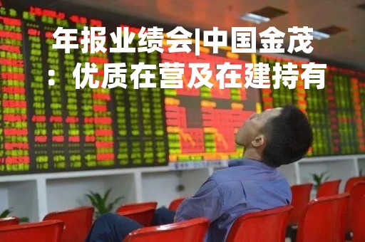 年报业绩会|中国金茂：优质在营及在建持有物业面积超520万㎡