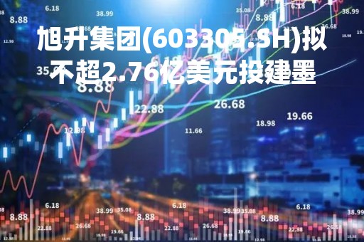 旭升集团(603305.SH)拟不超2.76亿美元投建墨西哥生产基地