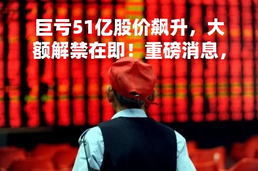 巨亏51亿股价飙升，大额解禁在即！重磅消息，腾讯将推出AI聊天机器人？概念股直线涨停！