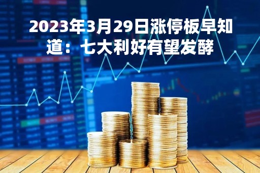 2023年3月29日涨停板早知道：七大利好有望发酵