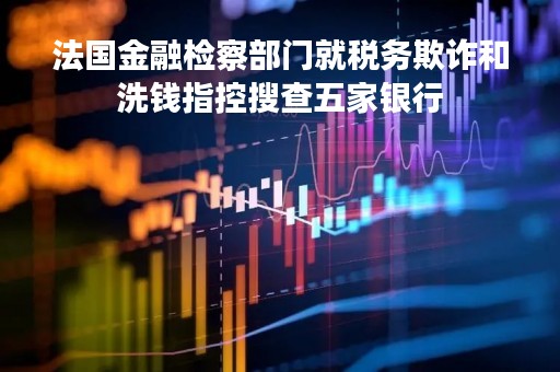 法国金融检察部门就税务欺诈和洗钱指控搜查五家银行