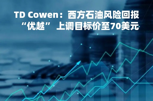 TD Cowen：西方石油风险回报“优越” 上调目标价至70美元