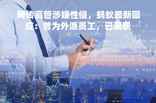 网传高管涉嫌性侵，蚂蚁最新回应：曾为外派员工，已离职