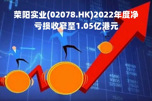 荣阳实业(02078.HK)2022年度净亏损收窄至1.05亿港元
