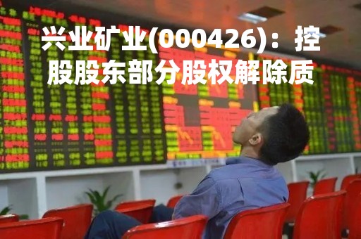 兴业矿业(000426)：控股股东部分股权解除质押，剩余被质押股份528,982,190