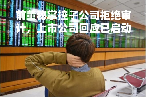 前董秘掌控子公司拒绝审计，上市公司回应已启动司法程序