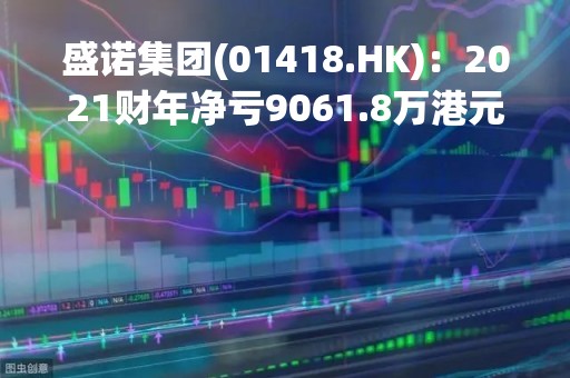 盛诺集团(01418.HK)：2021财年净亏9061.8万港元