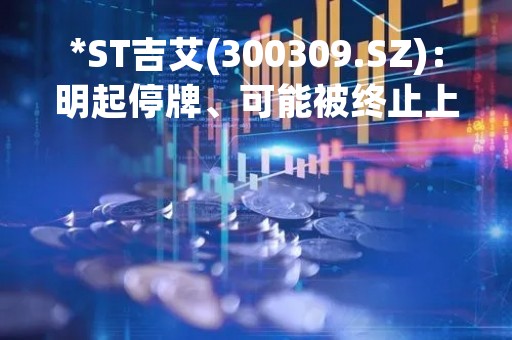 *ST吉艾(300309.SZ)：明起停牌、可能被终止上市
