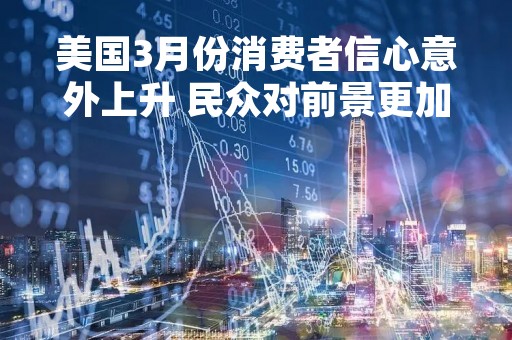 美国3月份消费者信心意外上升 民众对前景更加乐观