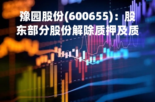 豫园股份(600655)：股东部分股份解除质押及质押
