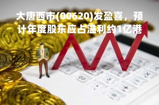 大唐西市(00620)发盈喜，预计年度股东应占溢利约1亿港元至1.2亿港元，同比扭亏为盈