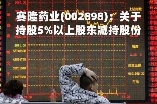 赛隆药业(002898)：关于持股5%以上股东减持股份的预披露公告
