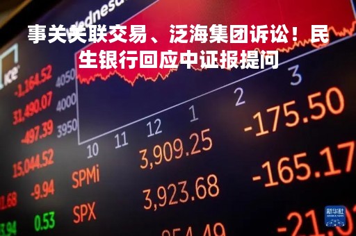 事关关联交易、泛海集团诉讼！民生银行回应中证报提问