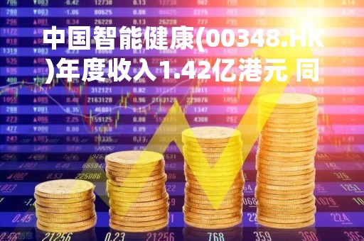 中国智能健康(00348.HK)年度收入1.42亿港元 同比减少16.5%