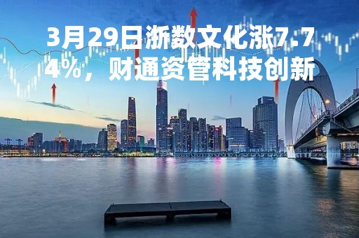 3月29日浙数文化涨7.74%，财通资管科技创新一年定开混合基金重仓该股