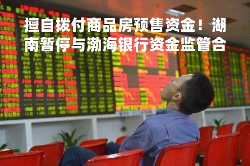 擅自拨付商品房预售资金！湖南暂停与渤海银行资金监管合作 预售资金迎强监管