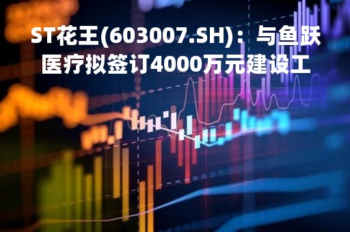 ST花王(603007.SH)：与鱼跃医疗拟签订4000万元建设工程施工合同