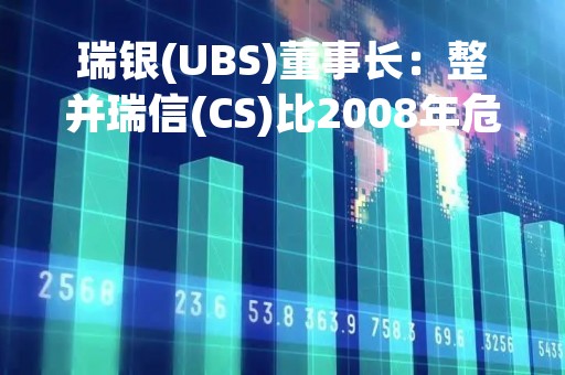 瑞银(UBS)董事长：整并瑞信(CS)比2008年危机任何交易都艰巨