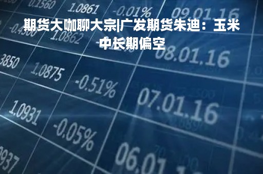 期货大咖聊大宗|广发期货朱迪：玉米中长期偏空