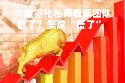 大型量化私募股票团队散了？渠道“慌了” 三家量化巨头回应