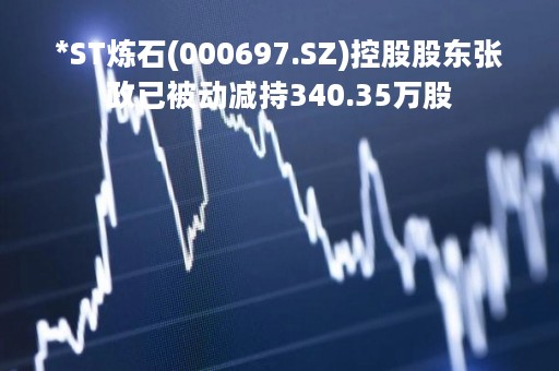 *ST炼石(000697.SZ)控股股东张政已被动减持340.35万股