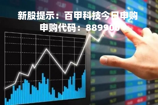 新股提示：百甲科技今日申购 申购代码：889900