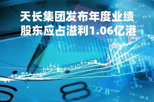 天长集团发布年度业绩 股东应占溢利1.06亿港元同比增加10.06%