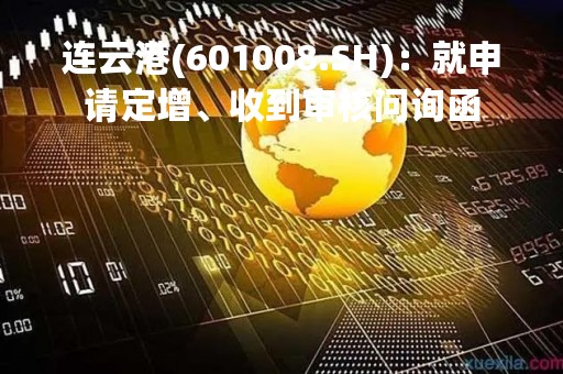 连云港(601008.SH)：就申请定增、收到审核问询函
