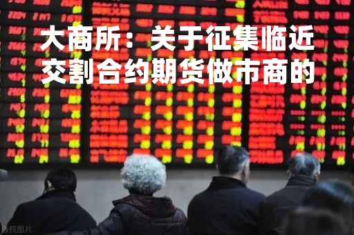 大商所：关于征集临近交割合约期货做市商的公告