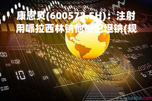 康恩贝(600572.SH)：注射用哌拉西林钠他唑巴坦钠(规格：2.25g)拟中标第八批全国药品集采