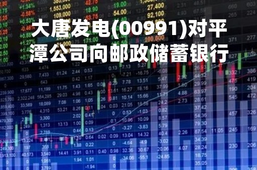 大唐发电(00991)对平潭公司向邮政储蓄银行所申请5亿元的借款提供担保