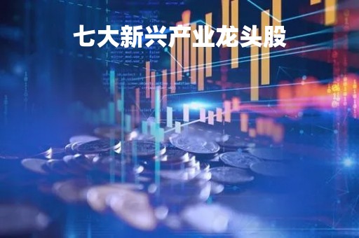 七大新兴产业龙头股「七大新兴产业龙头股票有哪些」