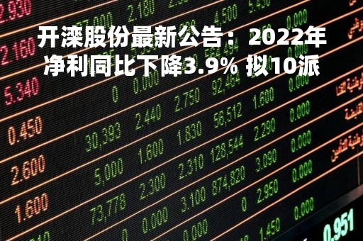 开滦股份最新公告：2022年净利同比下降3.9% 拟10派5.8元