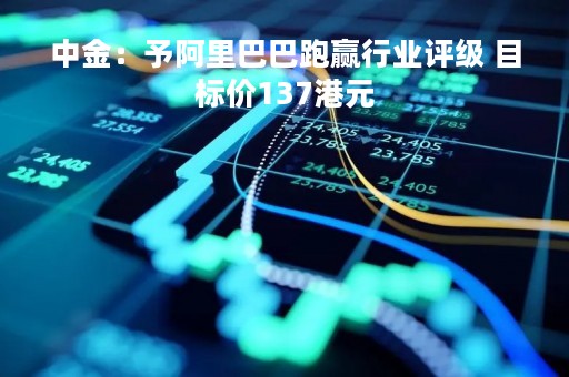 中金：予阿里巴巴跑赢行业评级 目标价137港元