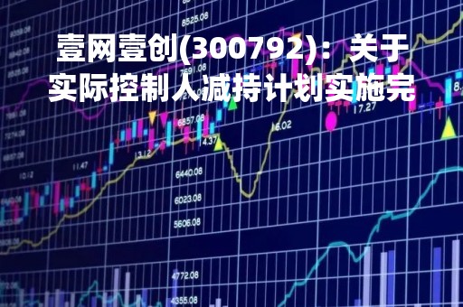 壹网壹创(300792)：关于实际控制人减持计划实施完毕的公告