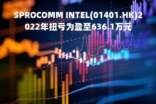 SPROCOMM INTEL(01401.HK)2022年扭亏为盈至636.1万元