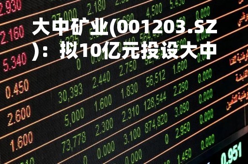 大中矿业(001203.SZ)：拟10亿元投设大中扬中公司