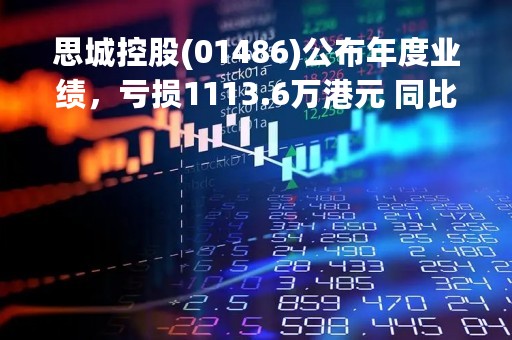 思城控股(01486)公布年度业绩，亏损1113.6万港元 同比盈转亏