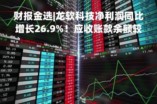 财报金选|龙软科技净利润同比增长26.9%！应收账款余额较大，为业绩增长埋下风险