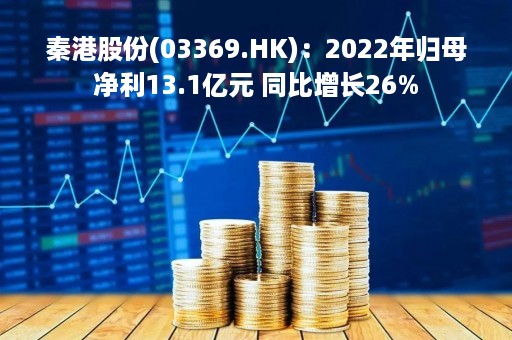秦港股份(03369.HK)：2022年归母净利13.1亿元 同比增长26%