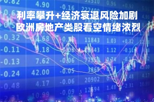 利率攀升+经济衰退风险加剧 欧洲房地产类股看空情绪浓烈