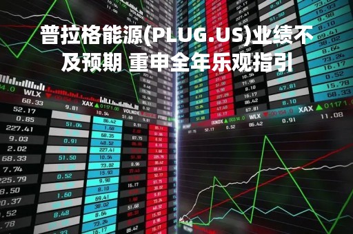 普拉格能源(PLUG.US)业绩不及预期 重申全年乐观指引
