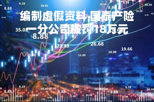 编制虚假资料 国泰产险一分公司被罚18万元